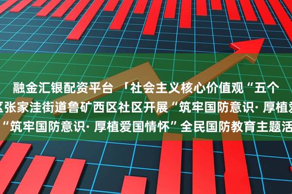 融金汇银配资平台 「社会主义核心价值观“五个融入”」济南市莱芜区张家洼街道鲁矿西区社区开展“筑牢国防意识· 厚植爱国情怀”全民国防教育主题活动