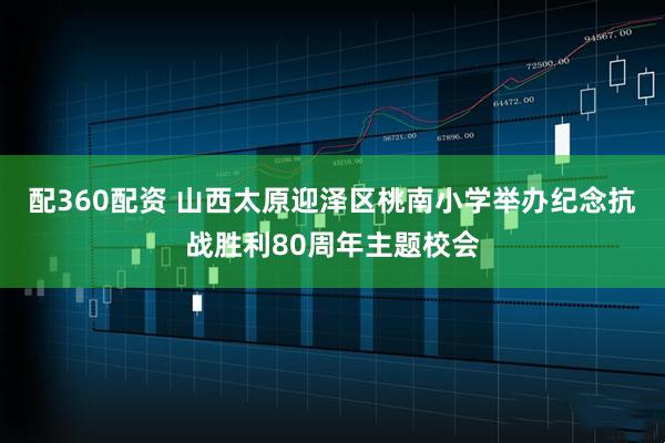 配360配资 山西太原迎泽区桃南小学举办纪念抗战胜利80周年主题校会
