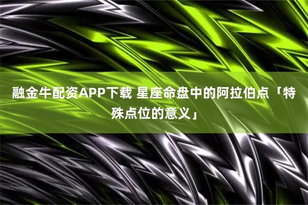 融金牛配资APP下载 星座命盘中的阿拉伯点「特殊点位的意义」