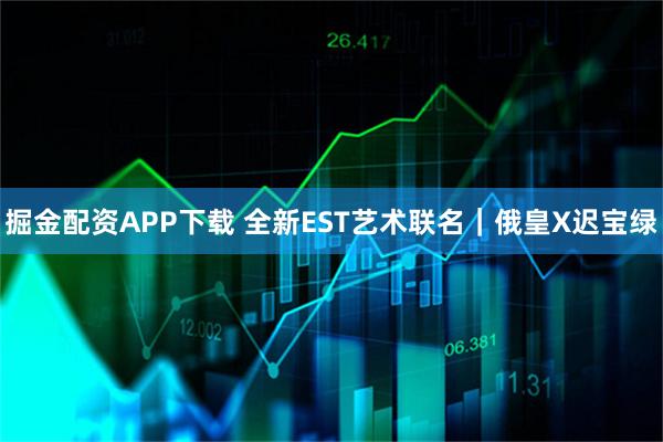 掘金配资APP下载 全新EST艺术联名｜俄皇X迟宝绿