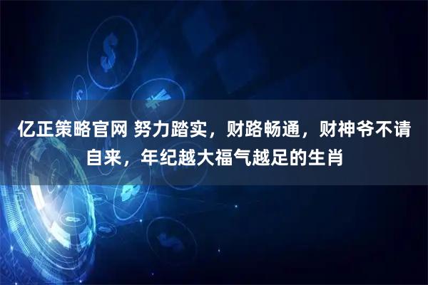 亿正策略官网 努力踏实，财路畅通，财神爷不请自来，年纪越大福气越足的生肖