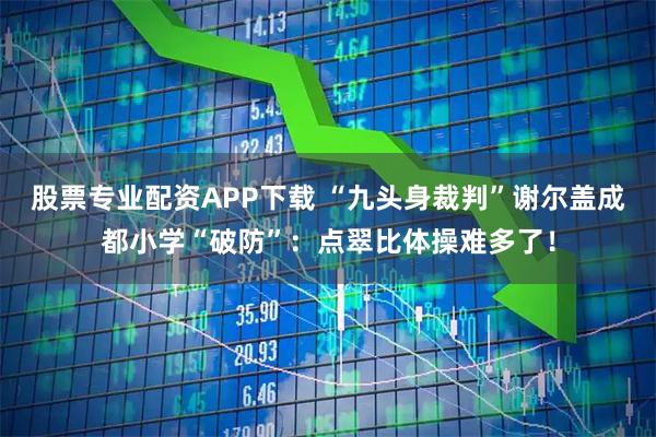 股票专业配资APP下载 “九头身裁判”谢尔盖成都小学“破防”：点翠比体操难多了！