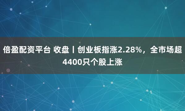 倍盈配资平台 收盘丨创业板指涨2.28%，全市场超4400只个股上涨