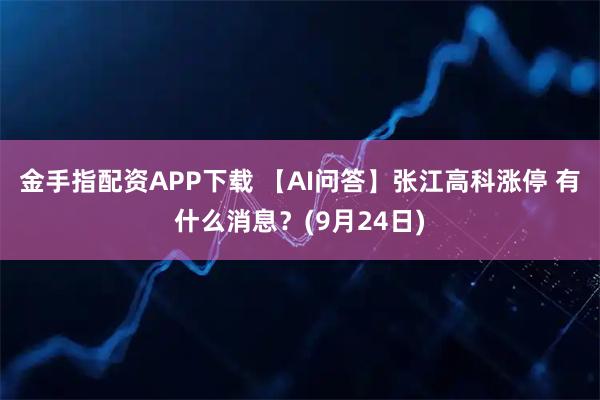 金手指配资APP下载 【AI问答】张江高科涨停 有什么消息？(9月24日)