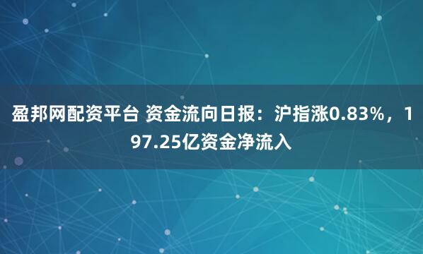 盈邦网配资平台 资金流向日报：沪指涨0.83%，197.25亿资金净流入