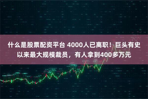什么是股票配资平台 4000人已离职！巨头有史以来最大规模裁员，有人拿到400多万元