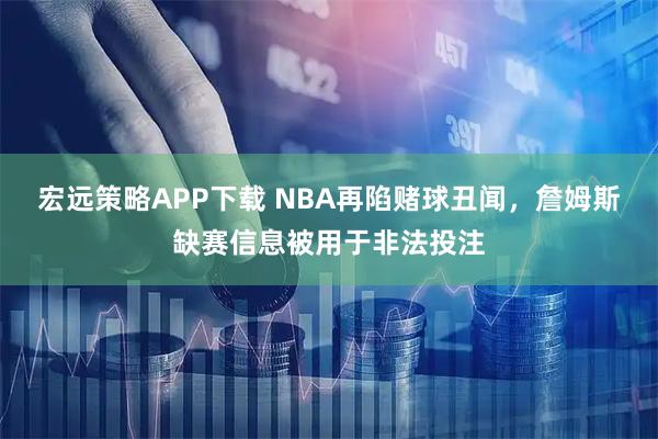 宏远策略APP下载 NBA再陷赌球丑闻，詹姆斯缺赛信息被用于非法投注