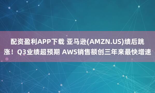 配资盈利APP下载 亚马逊(AMZN.US)绩后跳涨！Q3业绩超预期 AWS销售额创三年来最快增速