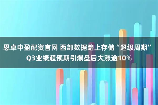 恩卓中盈配资官网 西部数据踏上存储“超级周期” Q3业绩超预期引爆盘后大涨逾10%