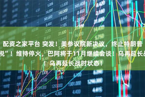配资之家平台 突发!美参议院新决议,终止特朗普“全球征税”!维持停火,巴阿将于11月继续会谈!乌再延长战时状态!