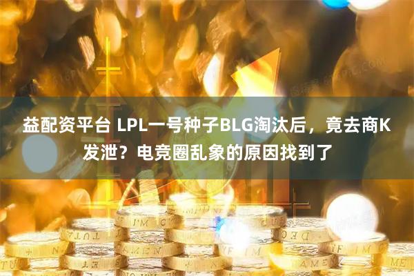 益配资平台 LPL一号种子BLG淘汰后，竟去商K发泄？电竞圈乱象的原因找到了