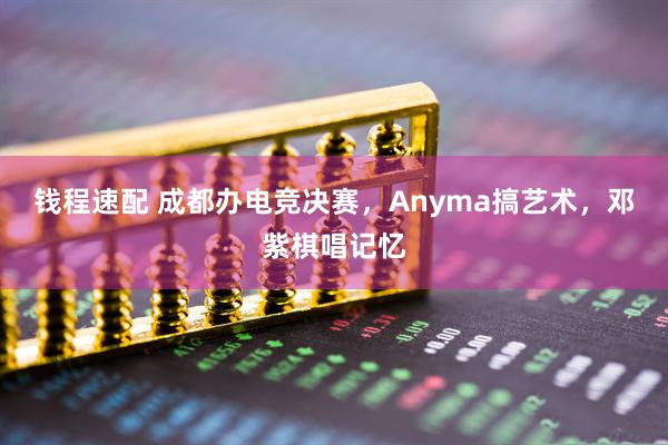 钱程速配 成都办电竞决赛，Anyma搞艺术，邓紫棋唱记忆
