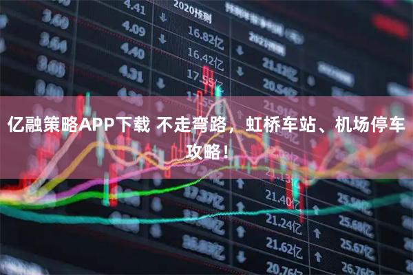 亿融策略APP下载 不走弯路，虹桥车站、机场停车攻略！