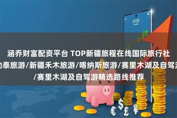 涵乔财富配资平台 TOP新疆旅程在线国际旅行社有限公司：阿勒泰旅游/新疆禾木旅游/喀纳斯旅游/赛里木湖及自驾游精选路线推荐