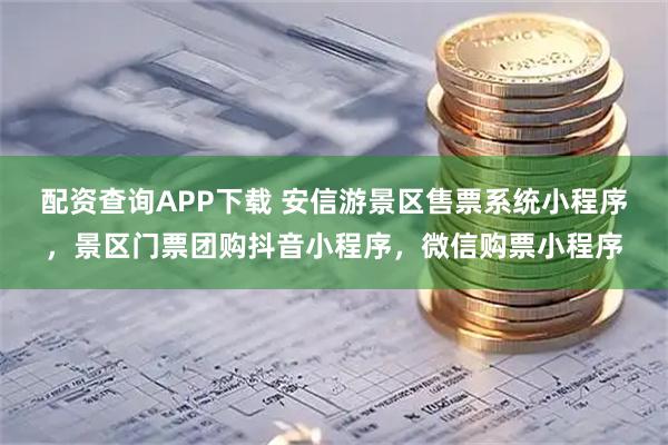 配资查询APP下载 安信游景区售票系统小程序，景区门票团购抖音小程序，微信购票小程序