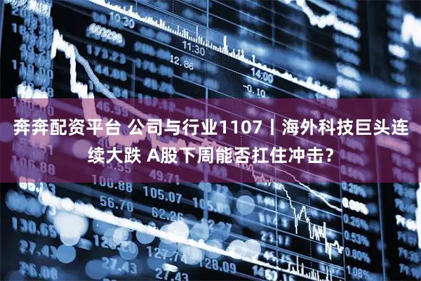 奔奔配资平台 公司与行业1107丨海外科技巨头连续大跌 A股下周能否扛住冲击？