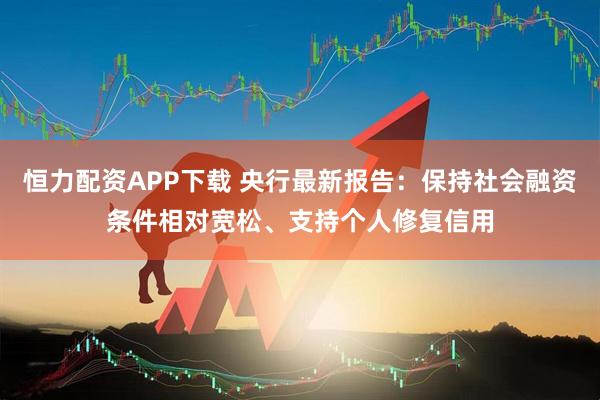 恒力配资APP下载 央行最新报告：保持社会融资条件相对宽松、支持个人修复信用