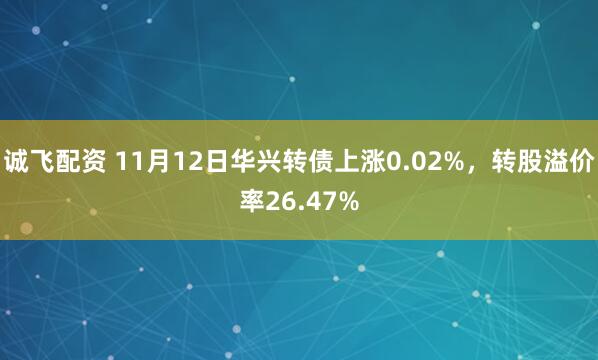 诚飞配资 11月12日华兴转债上涨0.02%，转股溢价率26.47%