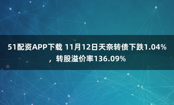 51配资APP下载 11月12日天奈转债下跌1.04%，转股溢价率136.09%