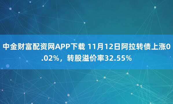 中金财富配资网APP下载 11月12日阿拉转债上涨0.02%，转股溢价率32.55%