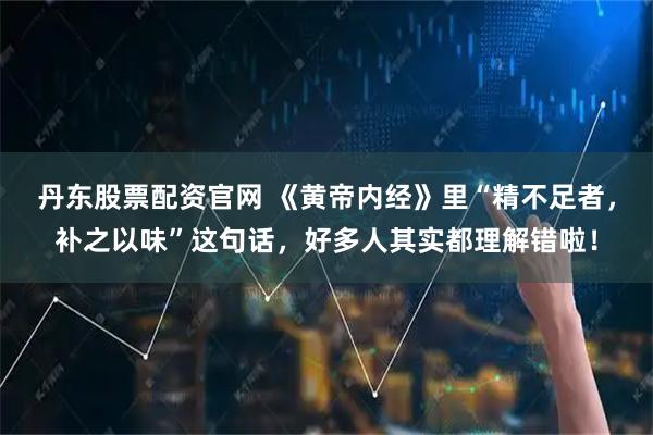 丹东股票配资官网 《黄帝内经》里“精不足者，补之以味”这句话，好多人其实都理解错啦！