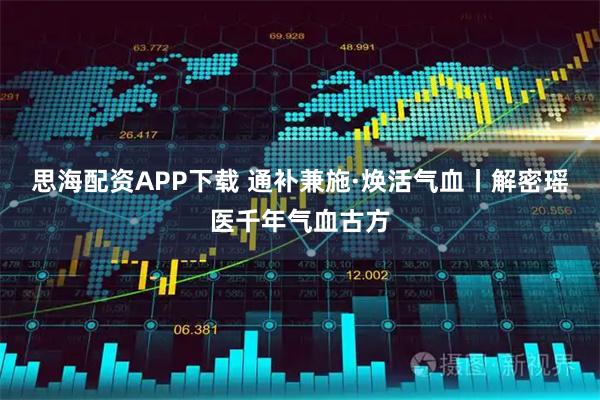 思海配资APP下载 通补兼施·焕活气血丨解密瑶医千年气血古方
