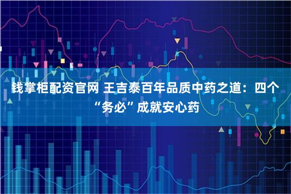 钱掌柜配资官网 王吉泰百年品质中药之道：四个“务必”成就安心药