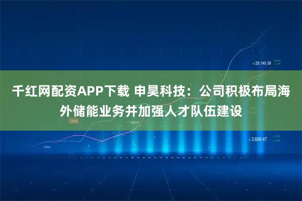千红网配资APP下载 申昊科技：公司积极布局海外储能业务并加强人才队伍建设