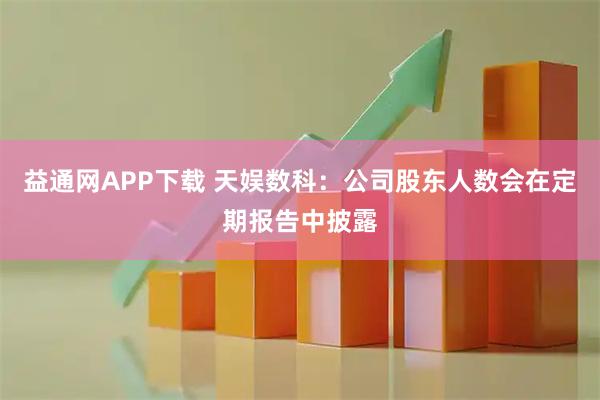 益通网APP下载 天娱数科：公司股东人数会在定期报告中披露