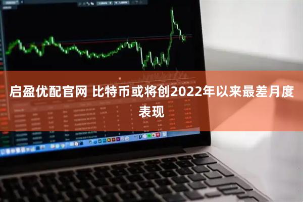 启盈优配官网 比特币或将创2022年以来最差月度表现