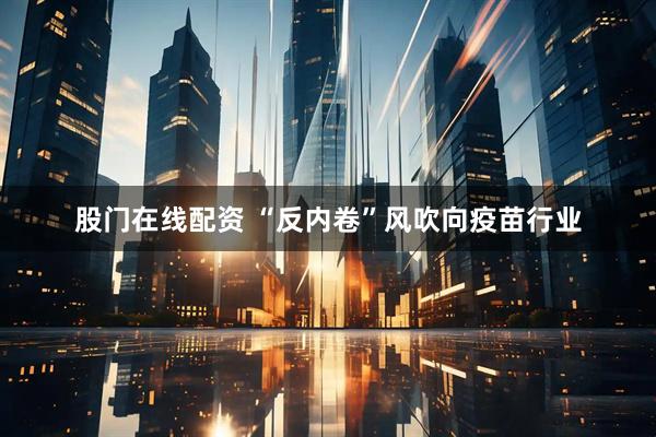 股门在线配资 “反内卷”风吹向疫苗行业