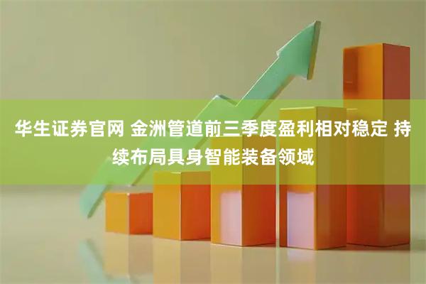 华生证券官网 金洲管道前三季度盈利相对稳定 持续布局具身智能装备领域