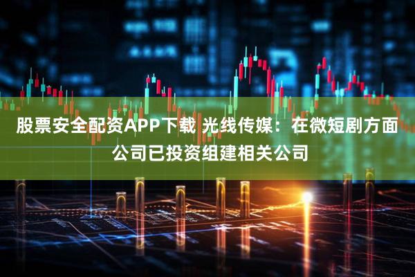 股票安全配资APP下载 光线传媒：在微短剧方面 公司已投资组建相关公司