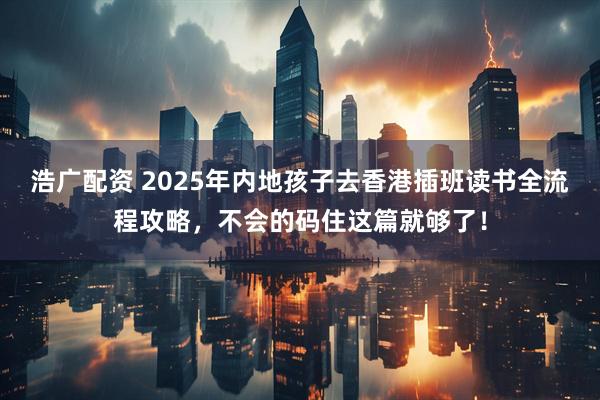 浩广配资 2025年内地孩子去香港插班读书全流程攻略，不会的码住这篇就够了！