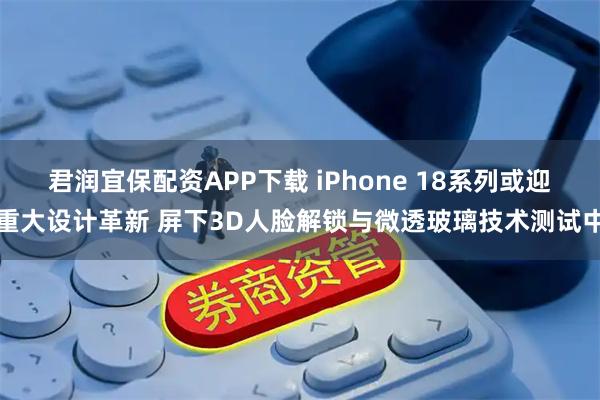 君润宜保配资APP下载 iPhone 18系列或迎重大设计革新 屏下3D人脸解锁与微透玻璃技术测试中