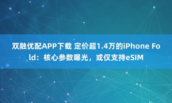 双融优配APP下载 定价超1.4万的iPhone Fold：核心参数曝光，或仅支持eSIM