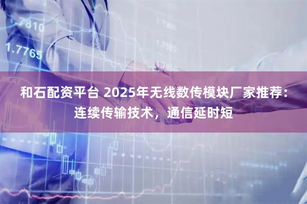 和石配资平台 2025年无线数传模块厂家推荐：连续传输技术，通信延时短