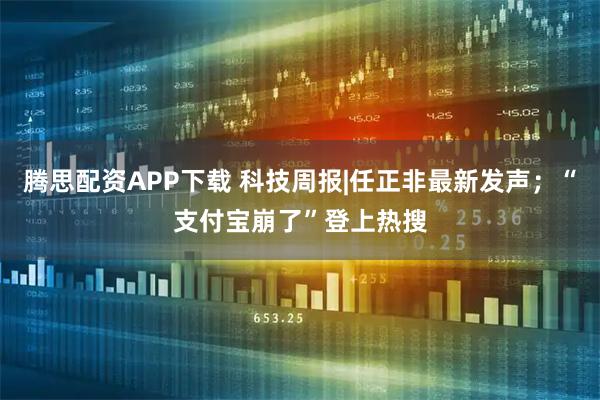 腾思配资APP下载 科技周报|任正非最新发声；“支付宝崩了”登上热搜
