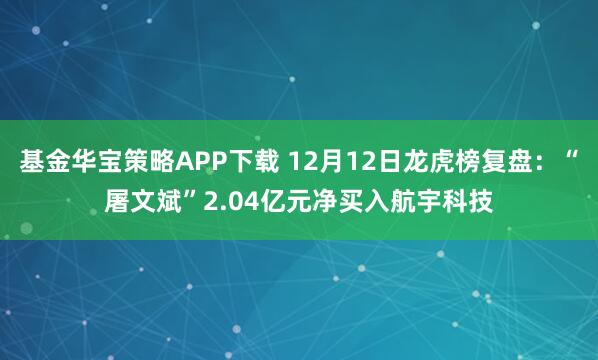 基金华宝策略APP下载 12月12日龙虎榜复盘：“屠文斌”2.04亿元净买入航宇科技