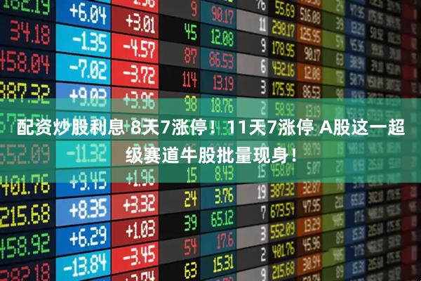 配资炒股利息 8天7涨停！11天7涨停 A股这一超级赛道牛股批量现身！