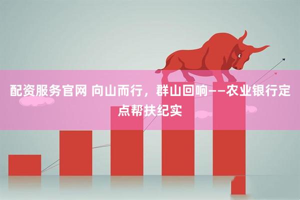 配资服务官网 向山而行，群山回响——农业银行定点帮扶纪实