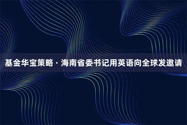 基金华宝策略 · 海南省委书记用英语向全球发邀请