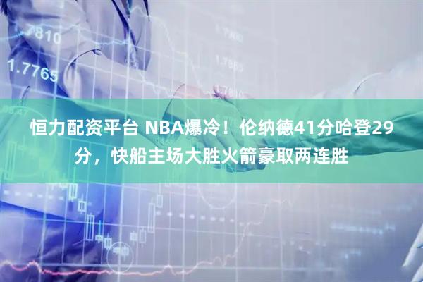 恒力配资平台 NBA爆冷！伦纳德41分哈登29分，快船主场大胜火箭豪取两连胜