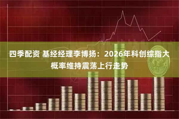 四季配资 基经经理李博扬：2026年科创综指大概率维持震荡上行走势