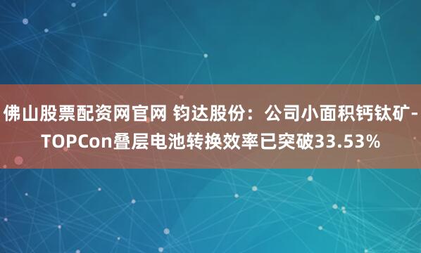 佛山股票配资网官网 钧达股份：公司小面积钙钛矿-TOPCon叠层电池转换效率已突破33.53%