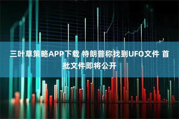 三叶草策略APP下载 特朗普称找到UFO文件 首批文件即将公开