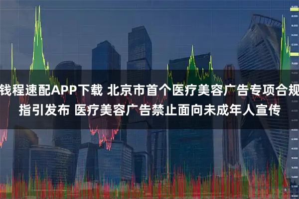 钱程速配APP下载 北京市首个医疗美容广告专项合规指引发布 医疗美容广告禁止面向未成年人宣传