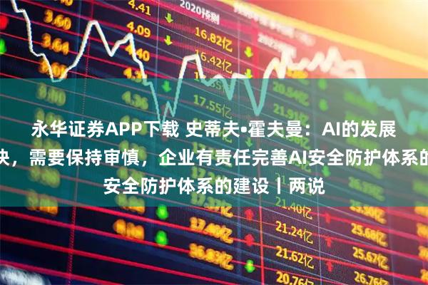 永华证券APP下载 史蒂夫•霍夫曼：AI的发展步伐可能过快，需要保持审慎，企业有责任完善AI安全防护体系的建设丨两说