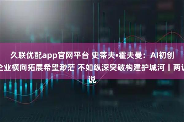 久联优配app官网平台 史蒂夫•霍夫曼：AI初创企业横向拓展希望渺茫 不如纵深突破构建护城河丨两说