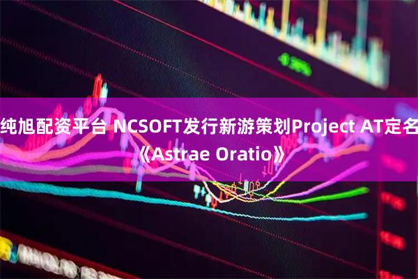 纯旭配资平台 NCSOFT发行新游策划Project AT定名《Astrae Oratio》